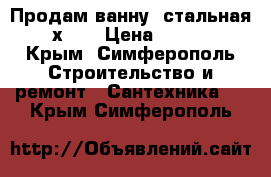 Продам ванну  стальная 70х150 › Цена ­ 3 000 - Крым, Симферополь Строительство и ремонт » Сантехника   . Крым,Симферополь